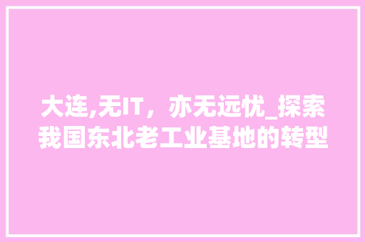 大连,无IT，亦无远忧_探索我国东北老工业基地的转型之路