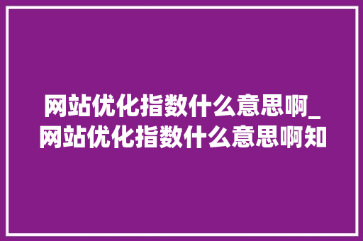 网站优化指数什么意思啊_网站优化指数什么意思啊知乎。 网站优化指数什么意思啊_网站优化指数什么意思啊知乎。 神马SEO