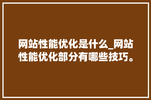 网站性能优化是什么_网站性能优化部分有哪些技巧。 网站性能优化是什么_网站性能优化部分有哪些技巧。 网站建设公司
