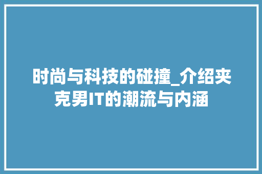 时尚与科技的碰撞_介绍夹克男IT的潮流与内涵 必应SEO