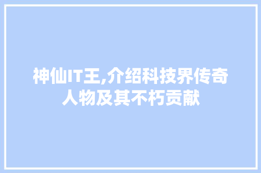 神仙IT王,介绍科技界传奇人物及其不朽贡献
