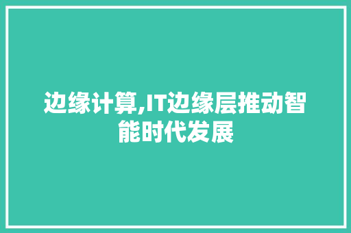 边缘计算,IT边缘层推动智能时代发展