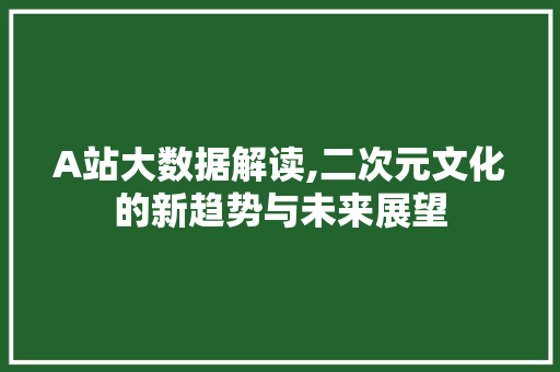 A站大数据解读,二次元文化的新趋势与未来展望 神马SEO