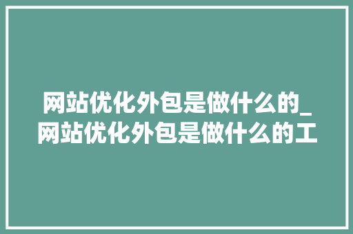 网站优化外包是做什么的_网站优化外包是做什么的工作。 网站优化外包是做什么的_网站优化外包是做什么的工作。 神马SEO