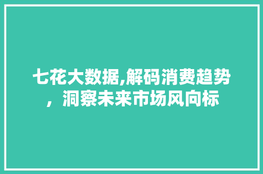 七花大数据,解码消费趋势，洞察未来市场风向标