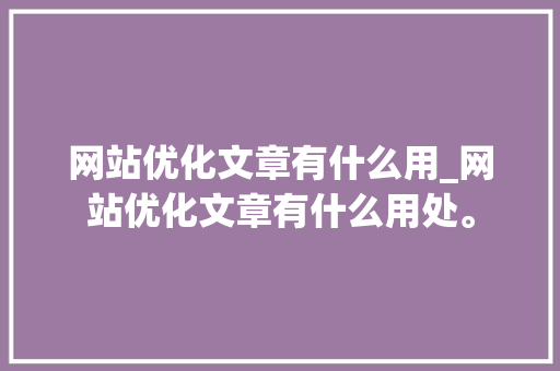 网站优化文章有什么用_网站优化文章有什么用处。 网站优化文章有什么用_网站优化文章有什么用处。 百度SEO