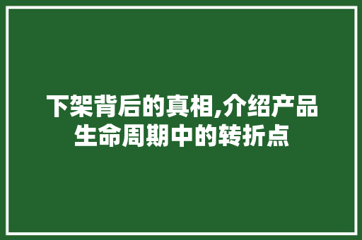 下架背后的真相,介绍产品生命周期中的转折点