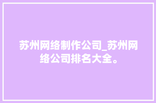 苏州网络制作公司_苏州网络公司排名大全。 苏州网络制作公司_苏州网络公司排名大全。 网站建设公司