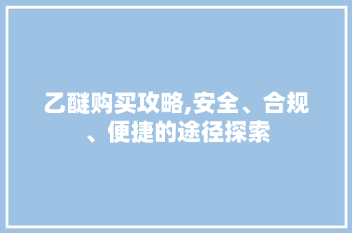 乙醚购买攻略,安全、合规、便捷的途径探索 百度SEO