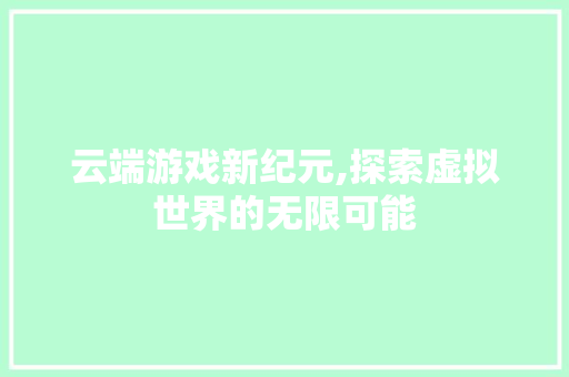 云端游戏新纪元,探索虚拟世界的无限可能 网站建设公司