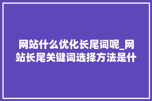 网站什么优化长尾词呢_网站长尾关键词选择方法是什么。