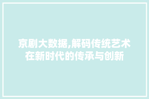 京剧大数据,解码传统艺术在新时代的传承与创新