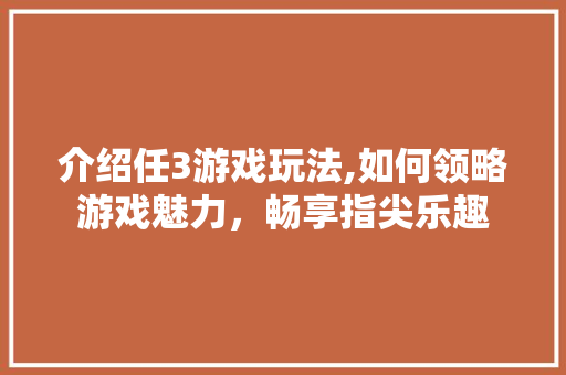 介绍任3游戏玩法,如何领略游戏魅力，畅享指尖乐趣