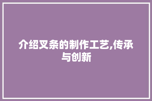 介绍叉条的制作工艺,传承与创新