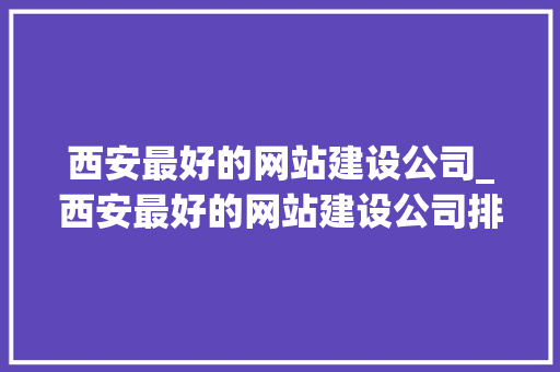 西安最好的网站建设公司_西安最好的网站建设公司排名。 西安最好的网站建设公司_西安最好的网站建设公司排名。 网站建设公司