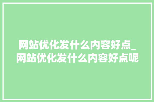 网站优化发什么内容好点_网站优化发什么内容好点呢。 搜狗SEO 网站优化发什么内容好点_网站优化发什么内容好点呢。 网站优化发什么内容好点_网站优化发什么内容好点呢。 搜狗SEO