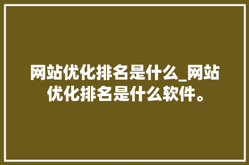 网站优化排名是什么_网站优化排名是什么软件。 网站优化排名是什么_网站优化排名是什么软件。 神马SEO