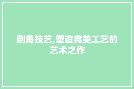 倒角技艺,塑造完美工艺的艺术之作