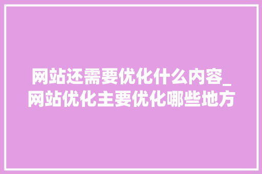 网站还需要优化什么内容_网站优化主要优化哪些地方。 网站还需要优化什么内容_网站优化主要优化哪些地方。 百度SEO