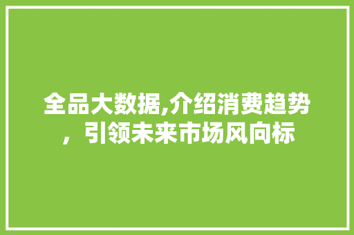 全品大数据,介绍消费趋势，引领未来市场风向标