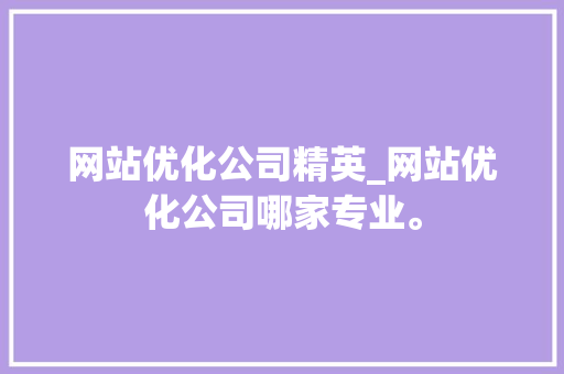 网站优化公司精英_网站优化公司哪家专业。 网站优化公司精英_网站优化公司哪家专业。 网站建设公司