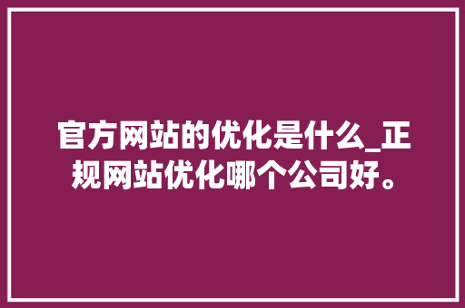 官方网站的优化是什么_正规网站优化哪个公司好。 官方网站的优化是什么_正规网站优化哪个公司好。 搜狗SEO