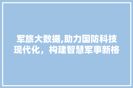 军旅大数据,助力国防科技现代化，构建智慧军事新格局