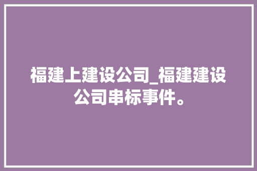 福建上建设公司_福建建设公司串标事件。 福建上建设公司_福建建设公司串标事件。 网站建设公司