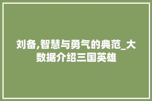 刘备,智慧与勇气的典范_大数据介绍三国英雄 百度SEO