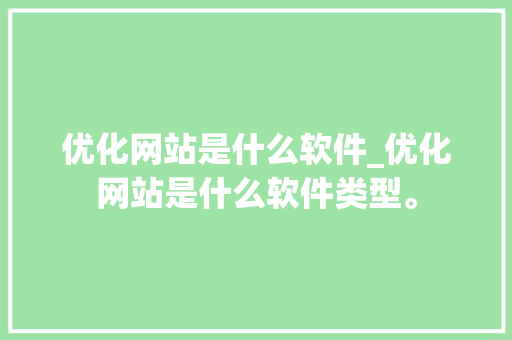 优化网站是什么软件_优化网站是什么软件类型。 优化网站是什么软件_优化网站是什么软件类型。 神马SEO