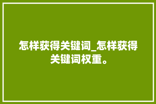 怎样获得关键词_怎样获得关键词权重。 怎样获得关键词_怎样获得关键词权重。 SEO关键词
