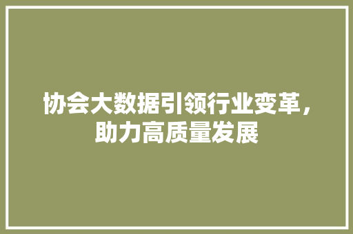 协会大数据引领行业变革，助力高质量发展