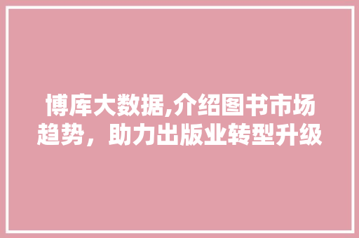 博库大数据,介绍图书市场趋势，助力出版业转型升级