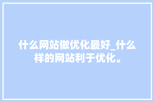 什么网站做优化最好_什么样的网站利于优化。 什么网站做优化最好_什么样的网站利于优化。 神马SEO