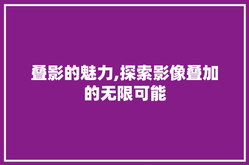 叠影的魅力,探索影像叠加的无限可能 神马SEO