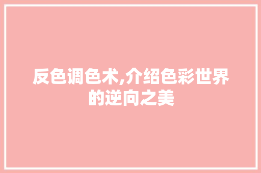 反色调色术,介绍色彩世界的逆向之美
