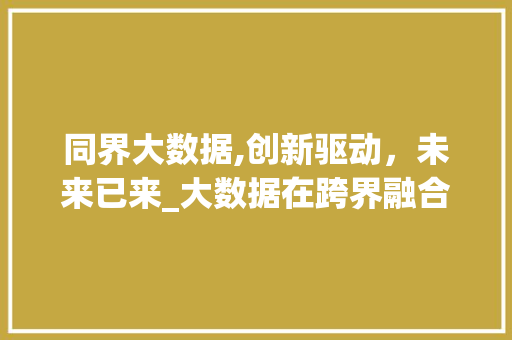 同界大数据,创新驱动，未来已来_大数据在跨界融合中的重要作用