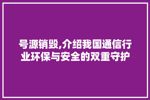 号源销毁,介绍我国通信行业环保与安全的双重守护