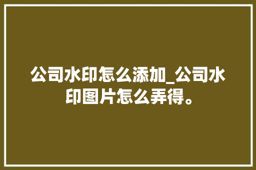 公司水印怎么添加_公司水印图片怎么弄得。 公司水印怎么添加_公司水印图片怎么弄得。 网站建设公司