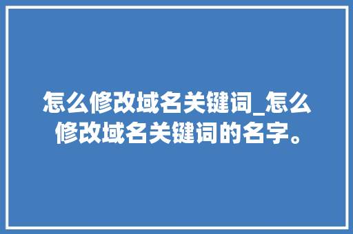 怎么修改域名关键词_怎么修改域名关键词的名字。 怎么修改域名关键词_怎么修改域名关键词的名字。 SEO关键词