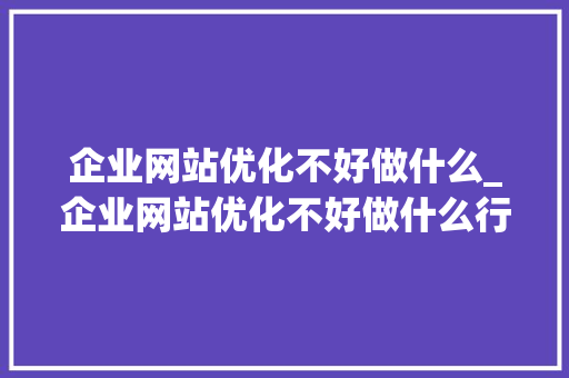 企业网站优化不好做什么_企业网站优化不好做什么行业。