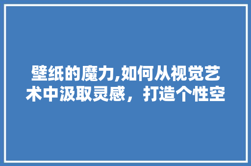 壁纸的魔力,如何从视觉艺术中汲取灵感，打造个性空间
