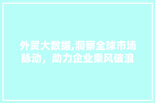 外贸大数据,洞察全球市场脉动，助力企业乘风破浪