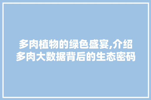 多肉植物的绿色盛宴,介绍多肉大数据背后的生态密码