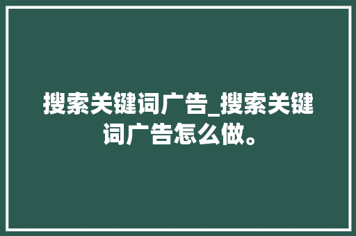 搜索关键词广告_搜索关键词广告怎么做。 搜索关键词广告_搜索关键词广告怎么做。 SEO关键词