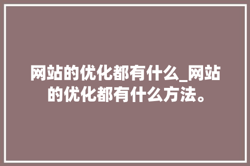 网站的优化都有什么_网站的优化都有什么方法。 网站的优化都有什么_网站的优化都有什么方法。 百度SEO