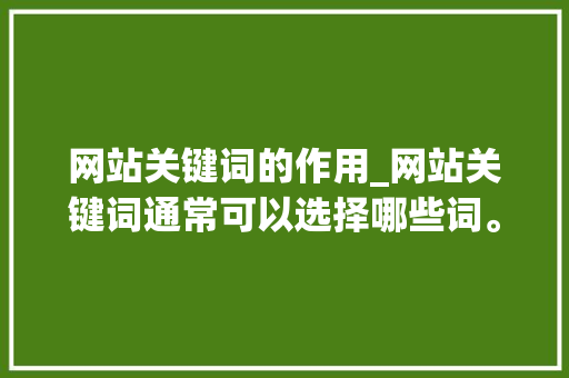 网站关键词的作用_网站关键词通常可以选择哪些词。 网站关键词的作用_网站关键词通常可以选择哪些词。 SEO关键词