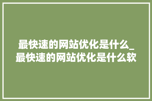 最快速的网站优化是什么_最快速的网站优化是什么软件。 最快速的网站优化是什么_最快速的网站优化是什么软件。 搜狗SEO