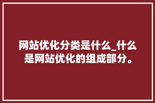 网站优化分类是什么_什么是网站优化的组成部分。 网站优化分类是什么_什么是网站优化的组成部分。 网站建设公司