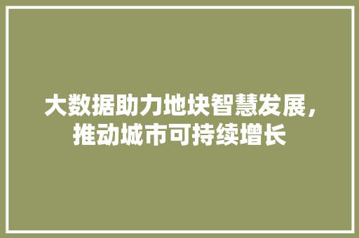 大数据助力地块智慧发展，推动城市可持续增长 搜狗SEO